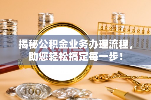 清流揭秘公积金业务办理流程，助您轻松搞定每一步！