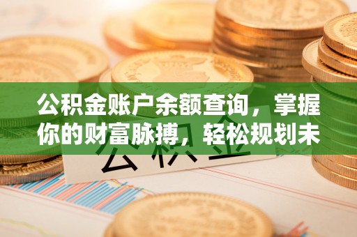 清流公积金账户余额查询，掌握你的财富脉搏，轻松规划未来