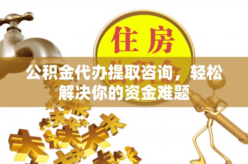 清流公积金代办提取咨询，轻松解决你的资金难题