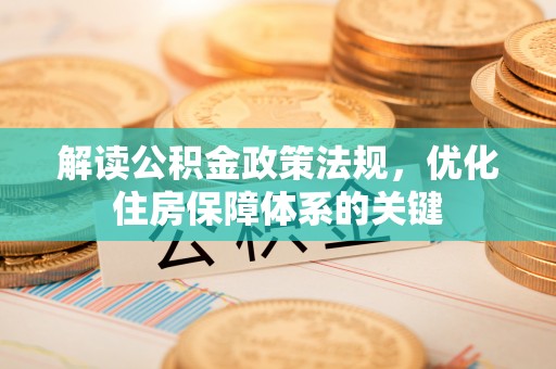 清流解读公积金政策法规，优化住房保障体系的关键