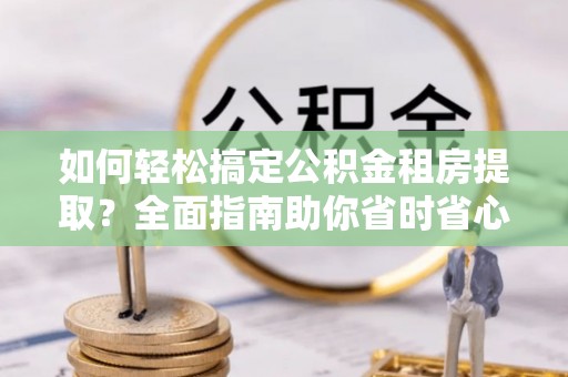 清流如何轻松搞定公积金租房提取？全面指南助你省时省心