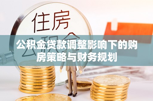 清流公积金贷款调整影响下的购房策略与财务规划