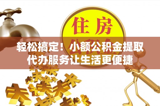 清流轻松搞定！小额公积金提取代办服务让生活更便捷