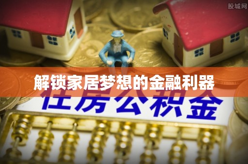 清流解锁家居梦想的金融利器