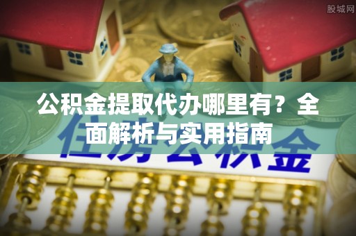清流公积金提取代办哪里有？全面解析与实用指南