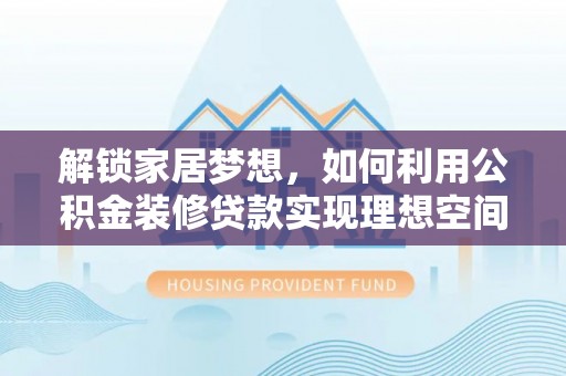 清流解锁家居梦想，如何利用公积金装修贷款实现理想空间