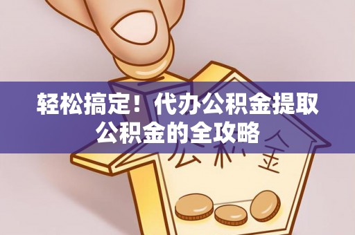 清流轻松搞定！代办公积金提取公积金的全攻略