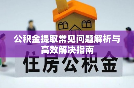 清流公积金提取常见问题解析与高效解决指南