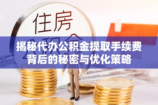 清流揭秘代办公积金提取手续费背后的秘密与优化策略