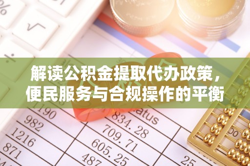 清流解读公积金提取代办政策，便民服务与合规操作的平衡之道