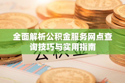 清流全面解析公积金服务网点查询技巧与实用指南