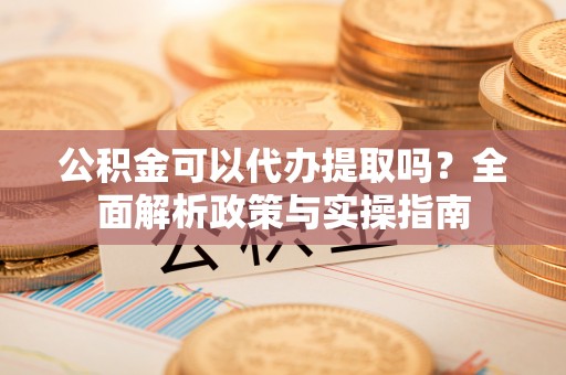 清流公积金可以代办提取吗？全面解析政策与实操指南