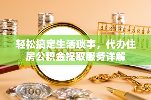 清流轻松搞定生活琐事，代办住房公积金提取服务详解