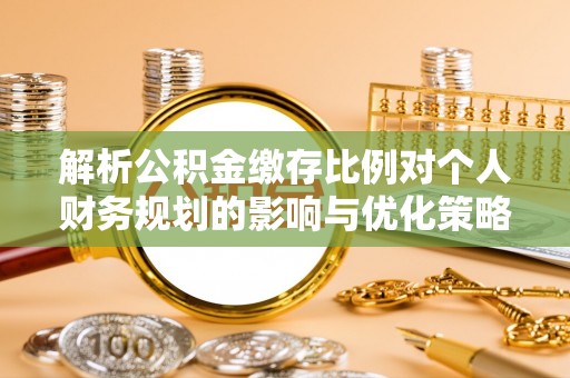 清流解析公积金缴存比例对个人财务规划的影响与优化策略