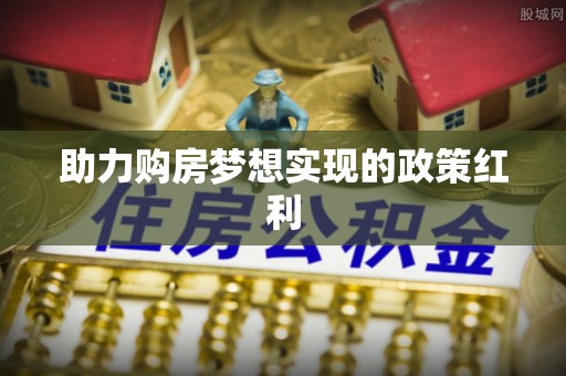 清流助力购房梦想实现的政策红利