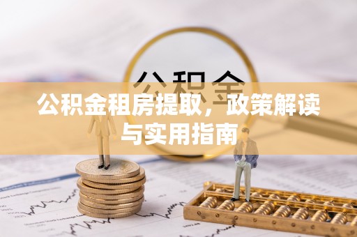 清流公积金租房提取，政策解读与实用指南
