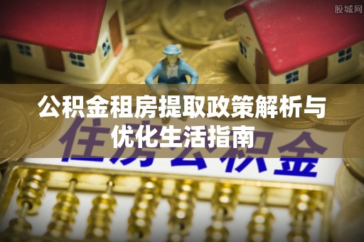 清流公积金租房提取政策解析与优化生活指南