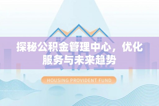 清流探秘公积金管理中心，优化服务与未来趋势