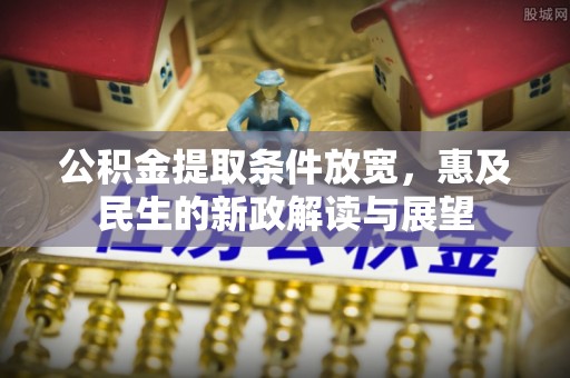 清流公积金提取条件放宽，惠及民生的新政解读与展望