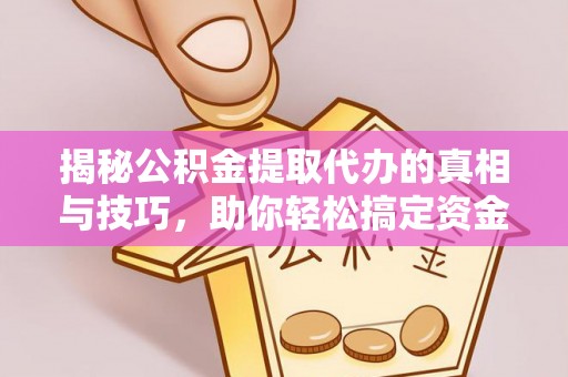 清流揭秘公积金提取代办的真相与技巧，助你轻松搞定资金流动问题