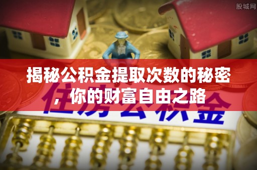 清流揭秘公积金提取次数的秘密，你的财富自由之路