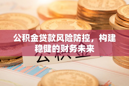 清流公积金贷款风险防控，构建稳健的财务未来