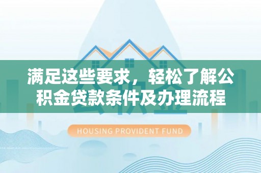 清流满足这些要求，轻松了解公积金贷款条件及办理流程