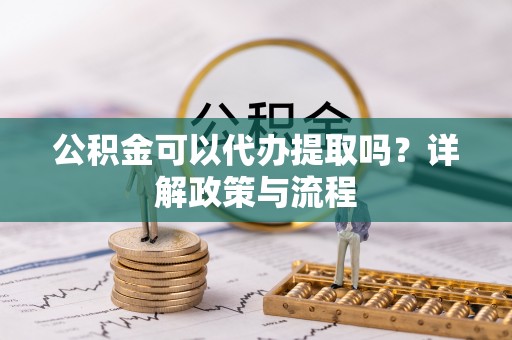清流公积金可以代办提取吗？详解政策与流程