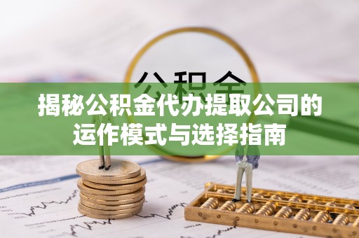 清流揭秘公积金代办提取公司的运作模式与选择指南