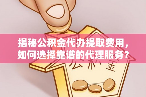 清流揭秘公积金代办提取费用，如何选择靠谱的代理服务？