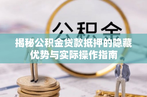 清流揭秘公积金贷款抵押的隐藏优势与实际操作指南