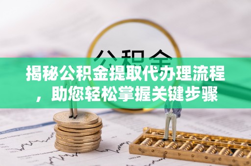 清流揭秘公积金提取代办理流程，助您轻松掌握关键步骤