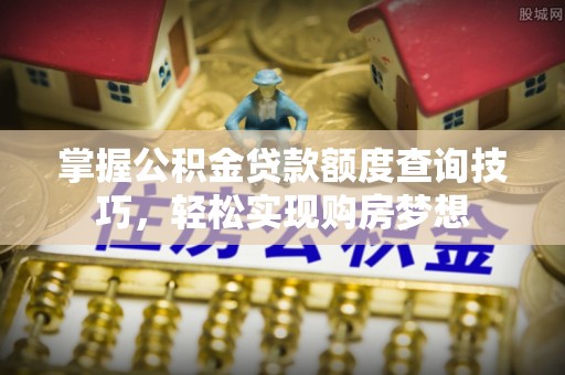 清流掌握公积金贷款额度查询技巧，轻松实现购房梦想