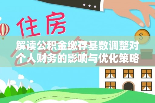 清流解读公积金缴存基数调整对个人财务的影响与优化策略