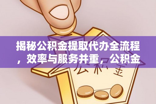 清流揭秘公积金提取代办全流程，效率与服务并重，公积金提取代办要多久不再是难题