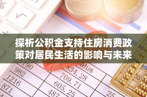 清流探析公积金支持住房消费政策对居民生活的影响与未来展望