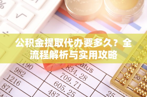 清流公积金提取代办要多久？全流程解析与实用攻略