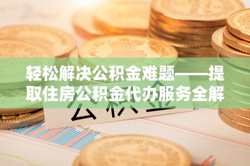 清流轻松解决公积金难题——提取住房公积金代办服务全解析