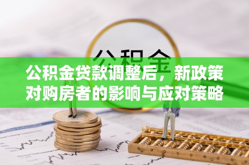 清流公积金贷款调整后，新政策对购房者的影响与应对策略