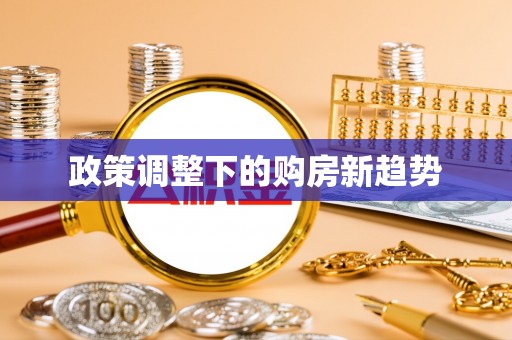 清流政策调整下的购房新趋势
