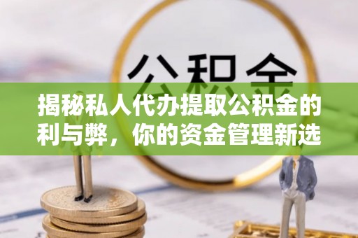 清流揭秘私人代办提取公积金的利与弊，你的资金管理新选择