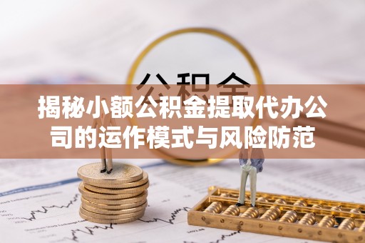 清流揭秘小额公积金提取代办公司的运作模式与风险防范