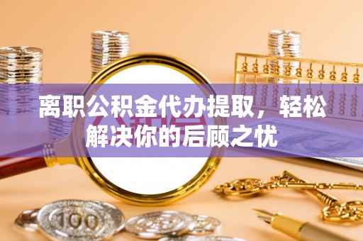 清流离职公积金代办提取，轻松解决你的后顾之忧