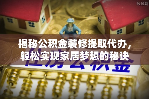 清流揭秘公积金装修提取代办，轻松实现家居梦想的秘诀