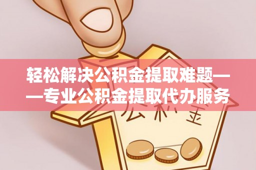 清流轻松解决公积金提取难题——专业公积金提取代办服务详解