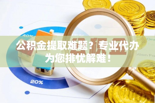 清流公积金提取难题？专业代办为您排忧解难！