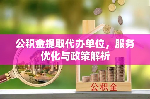 清流公积金提取代办单位，服务优化与政策解析