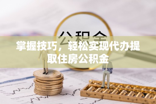 清流掌握技巧，轻松实现代办提取住房公积金