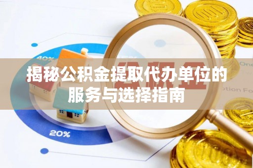 清流揭秘公积金提取代办单位的服务与选择指南