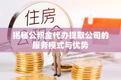清流揭秘公积金代办提取公司的服务模式与优势